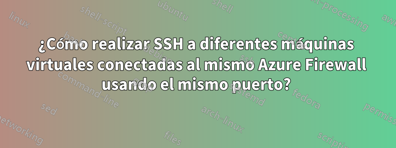 ¿Cómo realizar SSH a diferentes máquinas virtuales conectadas al mismo Azure Firewall usando el mismo puerto?