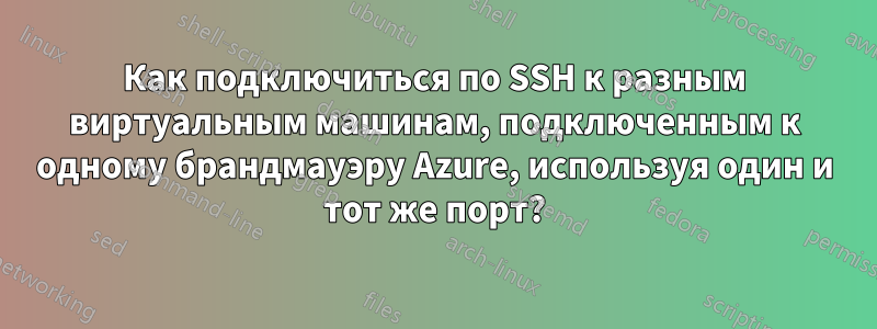 Как подключиться по SSH к разным виртуальным машинам, подключенным к одному брандмауэру Azure, используя один и тот же порт?
