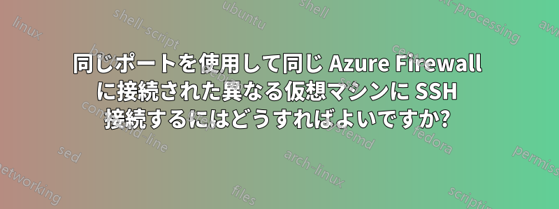 同じポートを使用して同じ Azure Firewall に接続された異なる仮想マシンに SSH 接続するにはどうすればよいですか?