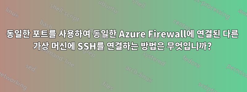동일한 포트를 사용하여 동일한 Azure Firewall에 연결된 다른 가상 머신에 SSH를 연결하는 방법은 무엇입니까?