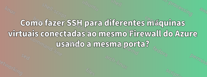 Como fazer SSH para diferentes máquinas virtuais conectadas ao mesmo Firewall do Azure usando a mesma porta?