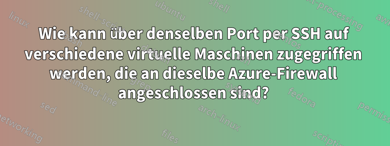 Wie kann über denselben Port per SSH auf verschiedene virtuelle Maschinen zugegriffen werden, die an dieselbe Azure-Firewall angeschlossen sind?