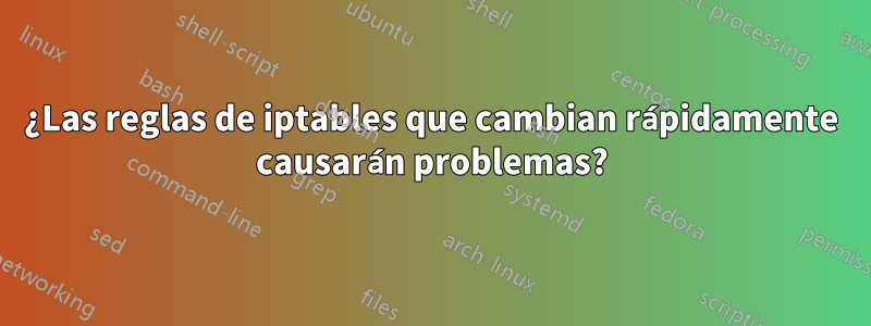 ¿Las reglas de iptables que cambian rápidamente causarán problemas?