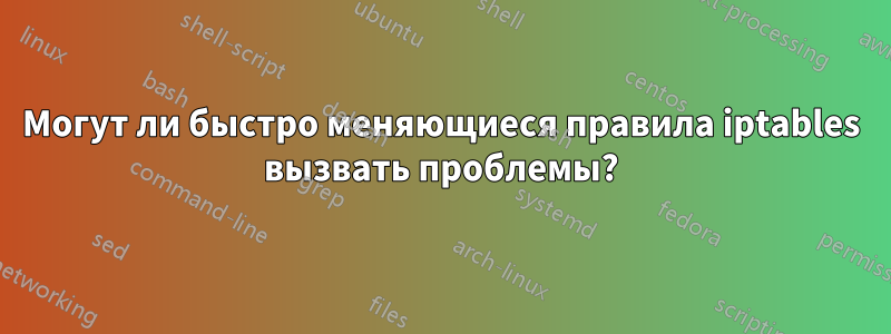 Могут ли быстро меняющиеся правила iptables вызвать проблемы?