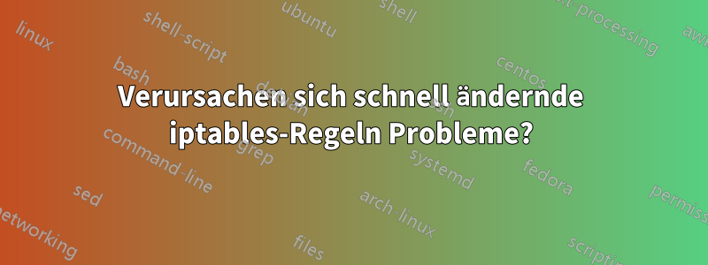 Verursachen sich schnell ändernde iptables-Regeln Probleme?