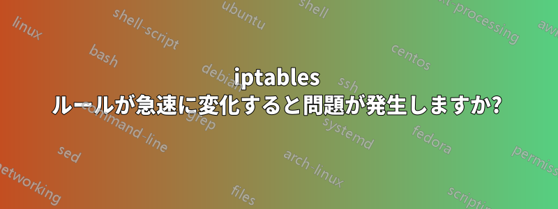 iptables ルールが急速に変化すると問題が発生しますか?