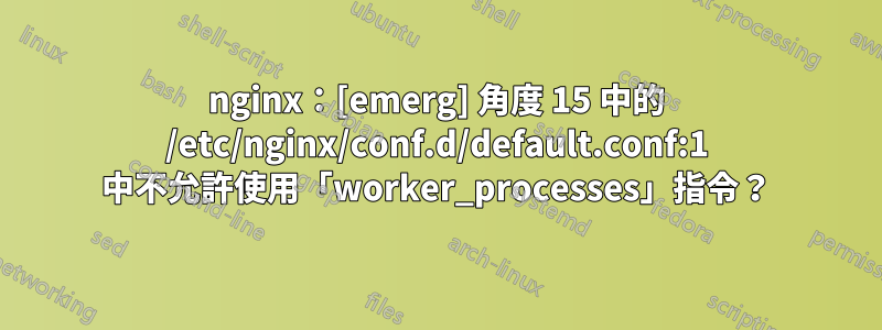 nginx：[emerg] 角度 15 中的 /etc/nginx/conf.d/default.conf:1 中不允許使用「worker_processes」指令？