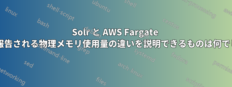 Solr と AWS Fargate によって報告される物理メモリ使用量の違いを説明できるものは何でしょうか?