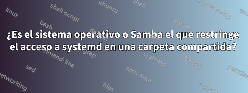 ¿Es el sistema operativo o Samba el que restringe el acceso a systemd en una carpeta compartida?