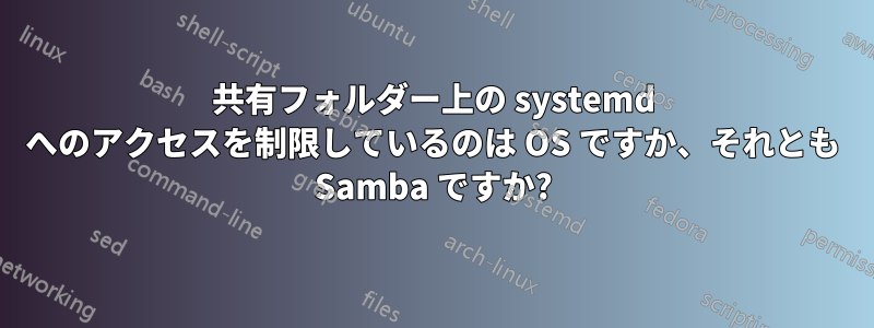 共有フォルダー上の systemd へのアクセスを制限しているのは OS ですか、それとも Samba ですか?