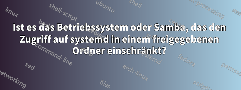 Ist es das Betriebssystem oder Samba, das den Zugriff auf systemd in einem freigegebenen Ordner einschränkt?
