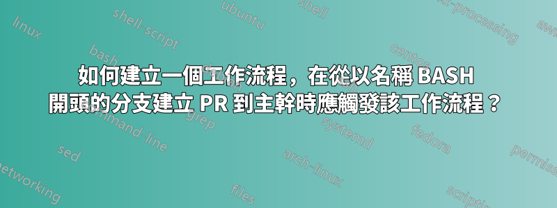 如何建立一個工作流程，在從以名稱 BASH 開頭的分支建立 PR 到主幹時應觸發該工作流程？