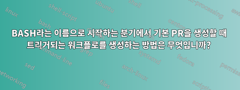BASH라는 이름으로 시작하는 분기에서 기본 PR을 생성할 때 트리거되는 워크플로를 생성하는 방법은 무엇입니까?