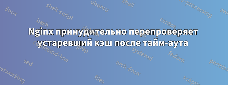 Nginx принудительно перепроверяет устаревший кэш после тайм-аута