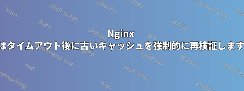 Nginx はタイムアウト後に古いキャッシュを強制的に再検証します