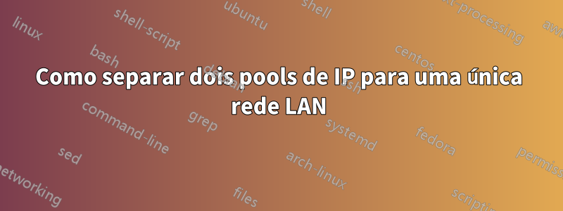 Como separar dois pools de IP para uma única rede LAN