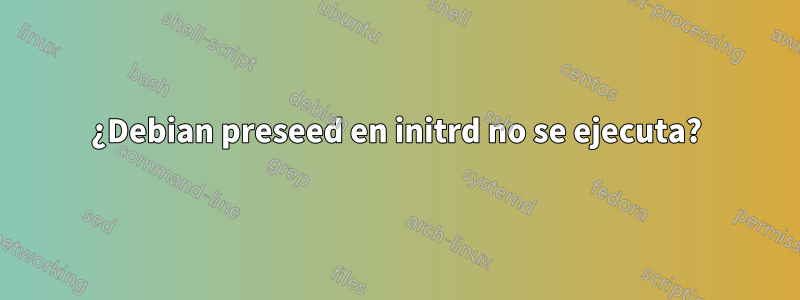 ¿Debian preseed en initrd no se ejecuta?