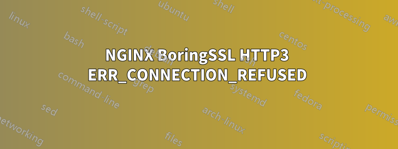 NGINX BoringSSL HTTP3 ERR_CONNECTION_REFUSED