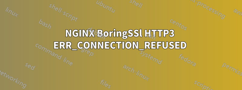 NGINX BoringSSl HTTP3 ERR_CONNECTION_REFUSED