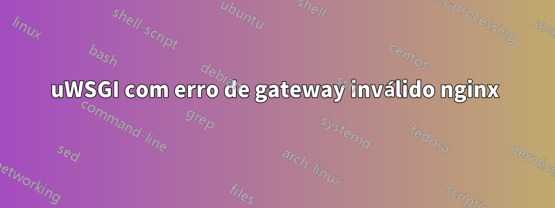 uWSGI com erro de gateway inválido nginx