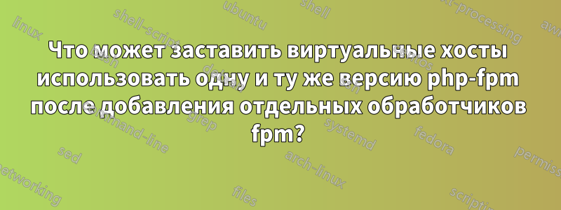 Что может заставить виртуальные хосты использовать одну и ту же версию php-fpm после добавления отдельных обработчиков fpm?