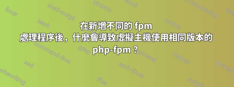 在新增不同的 fpm 處理程序後，什麼會導致虛擬主機使用相同版本的 php-fpm？
