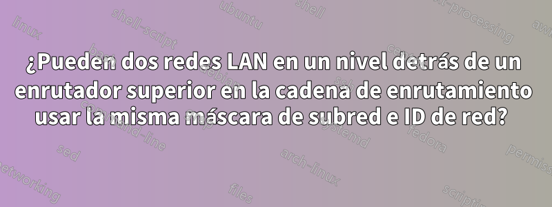 ¿Pueden dos redes LAN en un nivel detrás de un enrutador superior en la cadena de enrutamiento usar la misma máscara de subred e ID de red? 