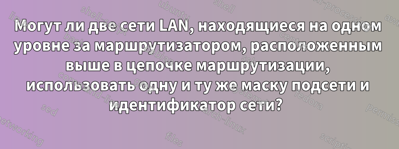 Могут ли две сети LAN, находящиеся на одном уровне за маршрутизатором, расположенным выше в цепочке маршрутизации, использовать одну и ту же маску подсети и идентификатор сети? 