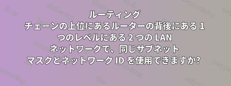 ルーティング チェーンの上位にあるルーターの背後にある 1 つのレベルにある 2 つの LAN ネットワークで、同じサブネット マスクとネットワーク ID を使用できますか? 