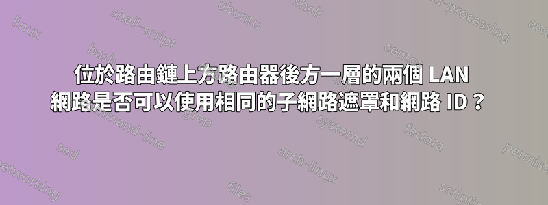 位於路由鏈上方路由器後方一層的兩個 LAN 網路是否可以使用相同的子網路遮罩和網路 ID？ 