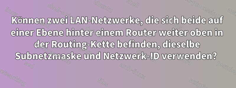 Können zwei LAN-Netzwerke, die sich beide auf einer Ebene hinter einem Router weiter oben in der Routing-Kette befinden, dieselbe Subnetzmaske und Netzwerk-ID verwenden? 