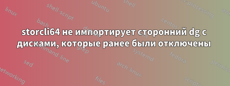 storcli64 не импортирует сторонний dg с дисками, которые ранее были отключены