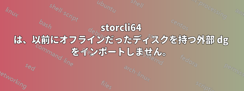 storcli64 は、以前にオフラインだったディスクを持つ外部 dg をインポートしません。