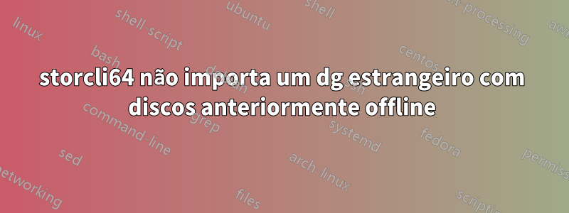 storcli64 não importa um dg estrangeiro com discos anteriormente offline