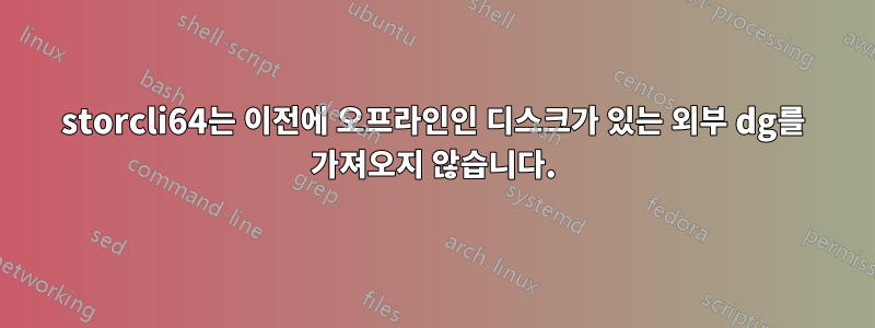 storcli64는 이전에 오프라인인 디스크가 있는 외부 dg를 가져오지 않습니다.