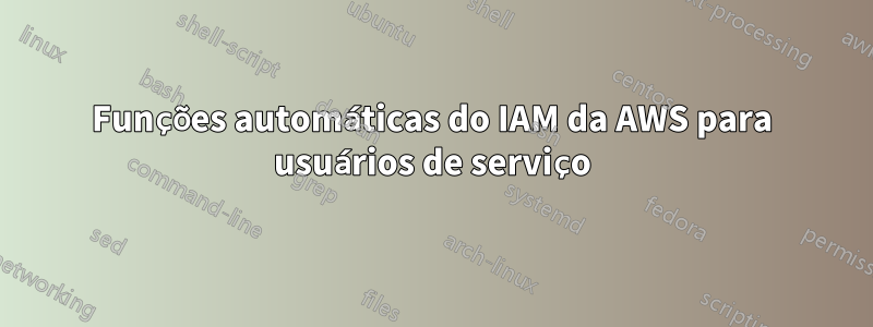 Funções automáticas do IAM da AWS para usuários de serviço