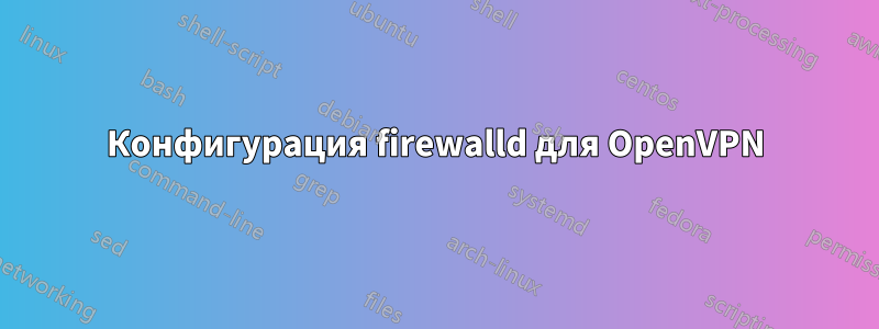Конфигурация firewalld для OpenVPN