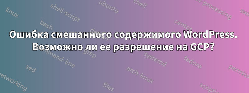 Ошибка смешанного содержимого WordPress. Возможно ли ее разрешение на GCP?