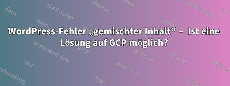WordPress-Fehler „gemischter Inhalt“ – Ist eine Lösung auf GCP möglich?