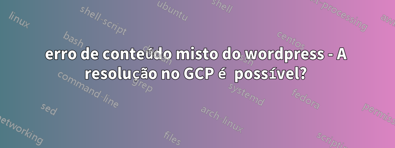 erro de conteúdo misto do wordpress - A resolução no GCP é possível?