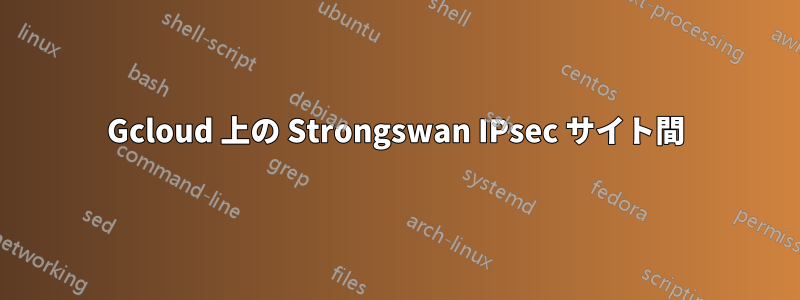 Gcloud 上の Strongswan IPsec サイト間
