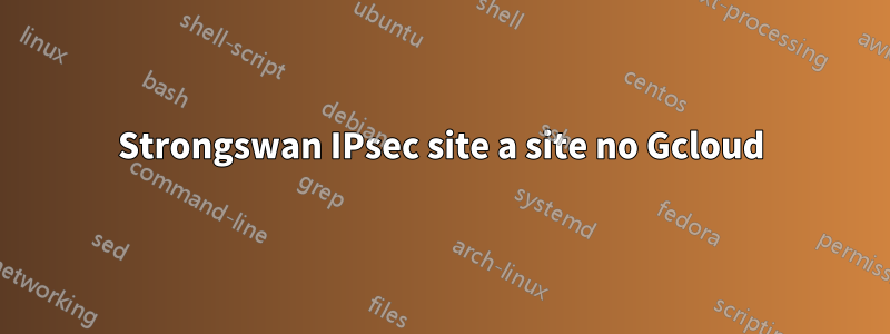 Strongswan IPsec site a site no Gcloud
