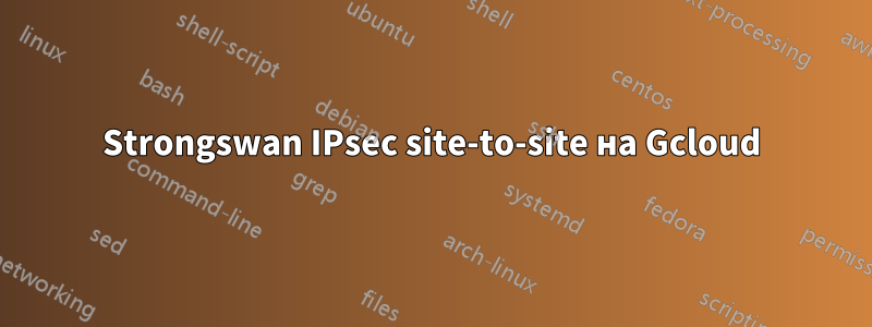 Strongswan IPsec site-to-site на Gcloud