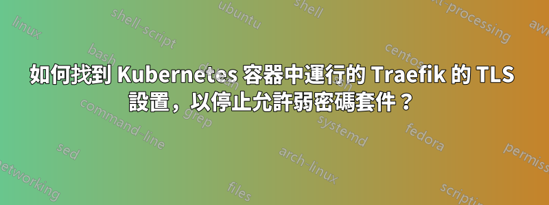 如何找到 Kubernetes 容器中運行的 Traefik 的 TLS 設置，以停止允許弱密碼套件？