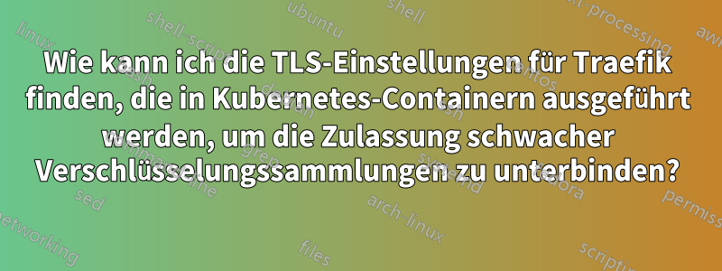Wie kann ich die TLS-Einstellungen für Traefik finden, die in Kubernetes-Containern ausgeführt werden, um die Zulassung schwacher Verschlüsselungssammlungen zu unterbinden?