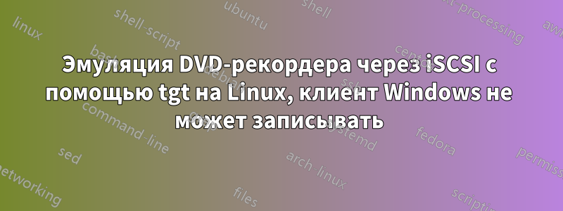 Эмуляция DVD-рекордера через iSCSI с помощью tgt на Linux, клиент Windows не может записывать