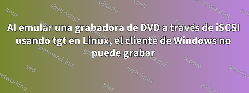 Al emular una grabadora de DVD a través de iSCSI usando tgt en Linux, el cliente de Windows no puede grabar