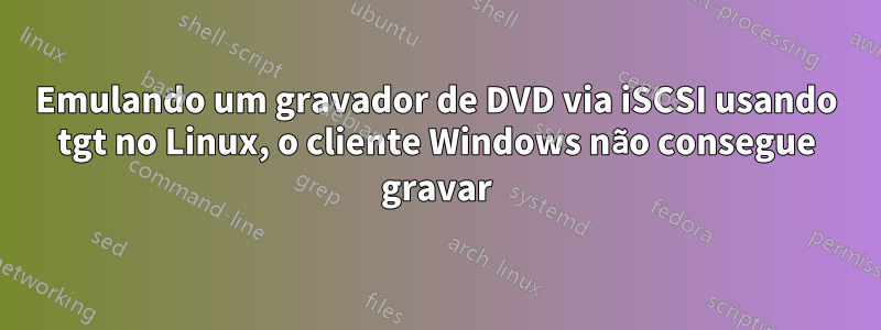 Emulando um gravador de DVD via iSCSI usando tgt no Linux, o cliente Windows não consegue gravar