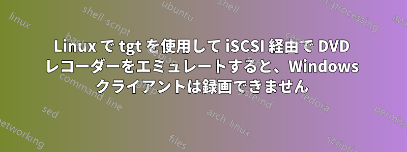 Linux で tgt を使用して iSCSI 経由で DVD レコーダーをエミュレートすると、Windows クライアントは録画できません