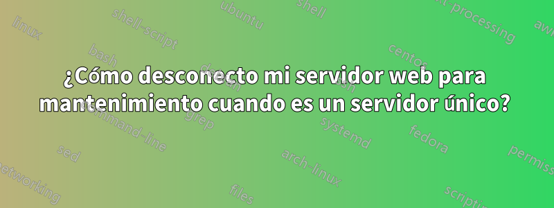 ¿Cómo desconecto mi servidor web para mantenimiento cuando es un servidor único?